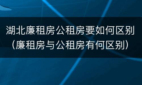 湖北廉租房公租房要如何区别（廉租房与公租房有何区别）