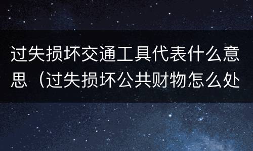过失损坏交通工具代表什么意思（过失损坏公共财物怎么处理）