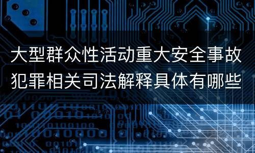 大型群众性活动重大安全事故犯罪相关司法解释具体有哪些规定