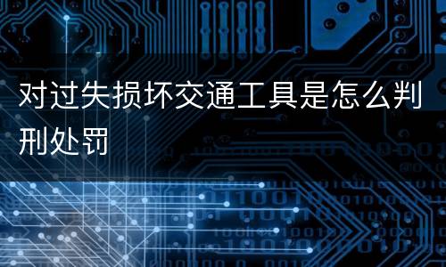 对过失损坏交通工具是怎么判刑处罚