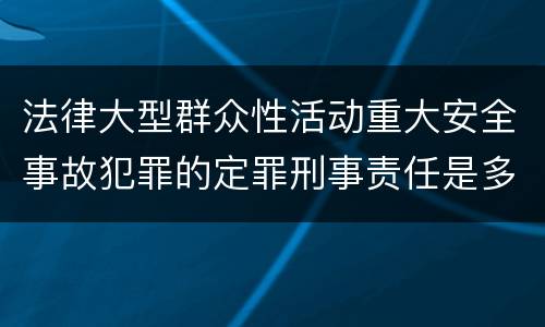 法律大型群众性活动重大安全事故犯罪的定罪刑事责任是多少