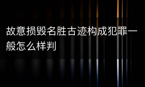 故意损毁名胜古迹构成犯罪一般怎么样判