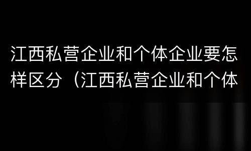 江西私营企业和个体企业要怎样区分（江西私营企业和个体企业要怎样区分出来）