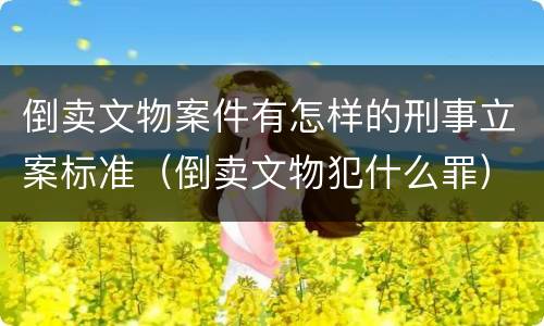 倒卖文物案件有怎样的刑事立案标准（倒卖文物犯什么罪）