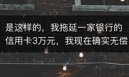是这样的，我拖延一家银行的信用卡3万元，我现在确实无偿还本领，该要怎样办
