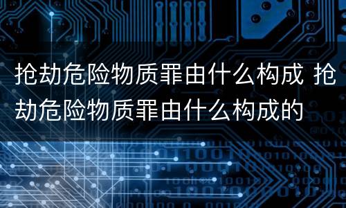 抢劫危险物质罪由什么构成 抢劫危险物质罪由什么构成的
