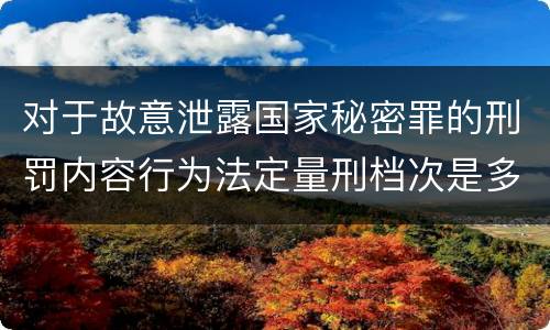 对于故意泄露国家秘密罪的刑罚内容行为法定量刑档次是多少