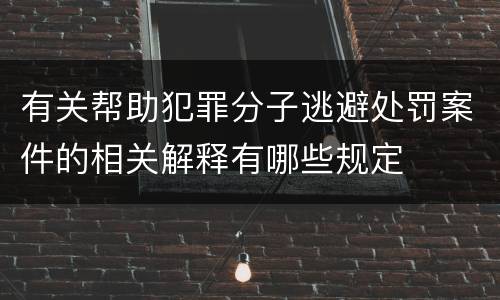 有关帮助犯罪分子逃避处罚案件的相关解释有哪些规定