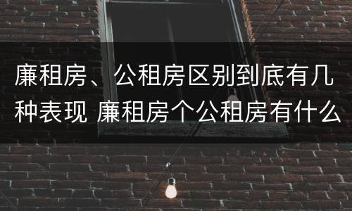 廉租房、公租房区别到底有几种表现 廉租房个公租房有什么区别
