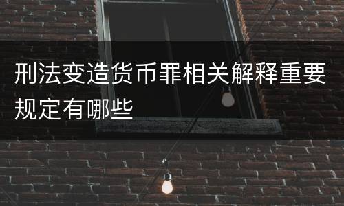 刑法变造货币罪相关解释重要规定有哪些