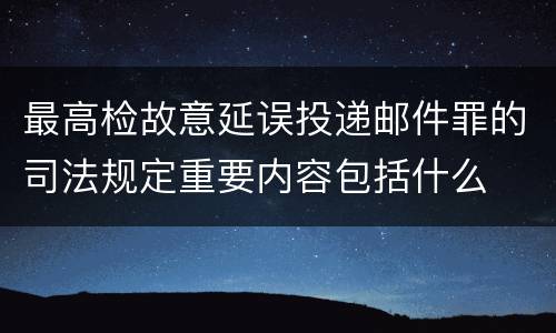 最高检故意延误投递邮件罪的司法规定重要内容包括什么