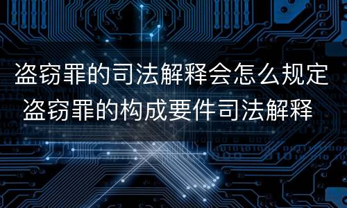 盗窃罪的司法解释会怎么规定 盗窃罪的构成要件司法解释