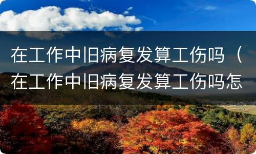 在工作中旧病复发算工伤吗（在工作中旧病复发算工伤吗怎么赔偿）