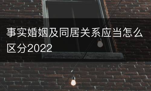 事实婚姻及同居关系应当怎么区分2022