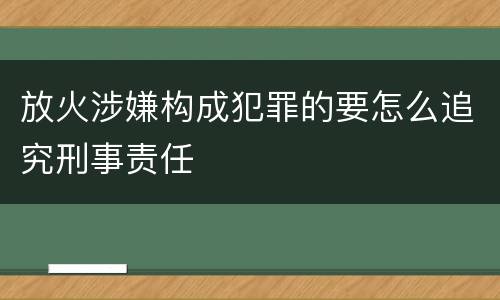 放火涉嫌构成犯罪的要怎么追究刑事责任