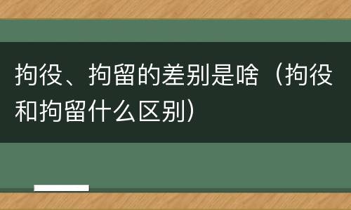 拘役、拘留的差别是啥（拘役和拘留什么区别）