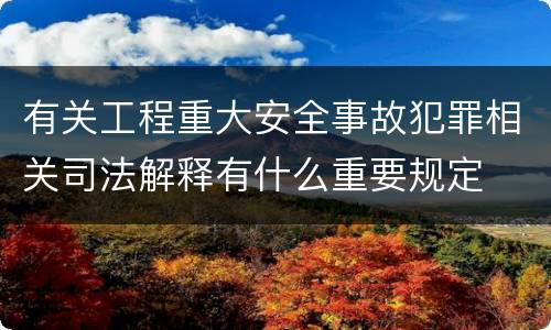 有关工程重大安全事故犯罪相关司法解释有什么重要规定