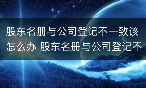 股东名册与公司登记不一致该怎么办 股东名册与公司登记不一致该怎么办理