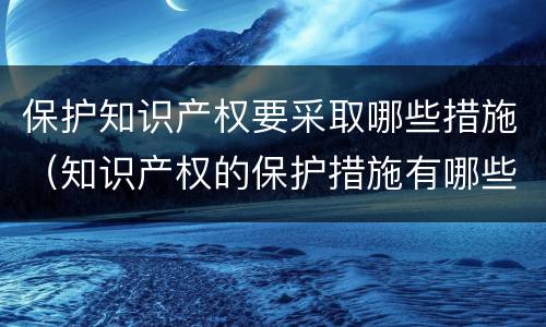 保护知识产权要采取哪些措施（知识产权的保护措施有哪些）