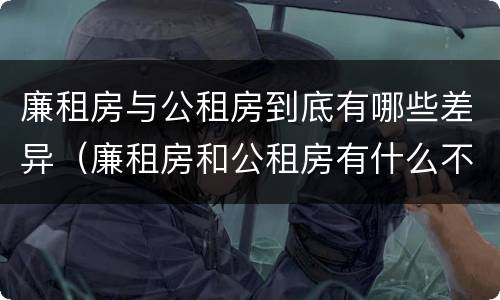 廉租房与公租房到底有哪些差异（廉租房和公租房有什么不同）