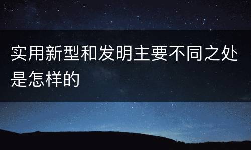 实用新型和发明主要不同之处是怎样的