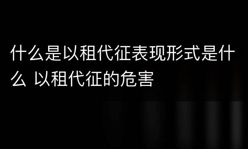 什么是以租代征表现形式是什么 以租代征的危害