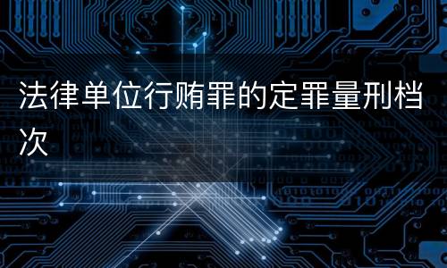 法律单位行贿罪的定罪量刑档次