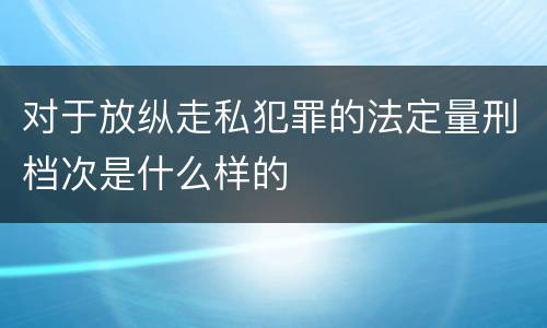 对于放纵走私犯罪的法定量刑档次是什么样的