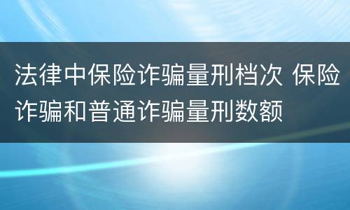 法律中保险诈骗量刑档次 保险诈骗和普通诈骗量刑数额