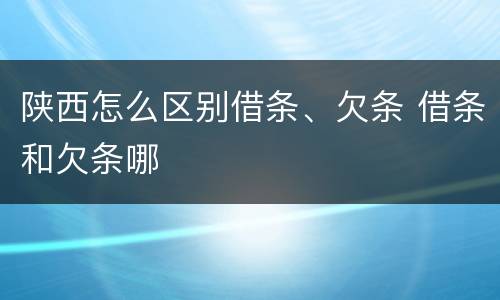 陕西怎么区别借条、欠条 借条和欠条哪