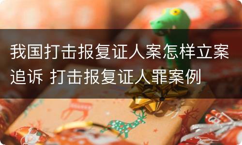 我国打击报复证人案怎样立案追诉 打击报复证人罪案例