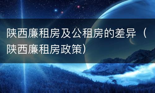 陕西廉租房及公租房的差异（陕西廉租房政策）