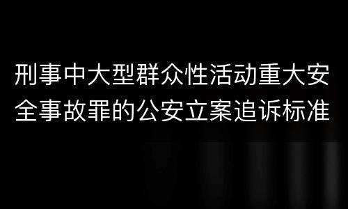 刑事中大型群众性活动重大安全事故罪的公安立案追诉标准是怎么规定