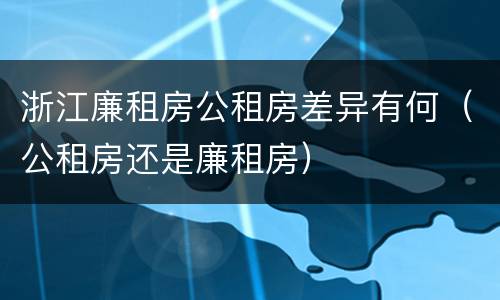 浙江廉租房公租房差异有何（公租房还是廉租房）