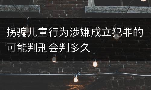 拐骗儿童行为涉嫌成立犯罪的可能判刑会判多久