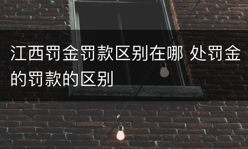江西罚金罚款区别在哪 处罚金的罚款的区别