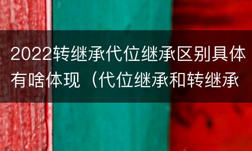 2022转继承代位继承区别具体有啥体现（代位继承和转继承的概念和适用范围）