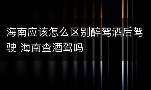 海南应该怎么区别醉驾酒后驾驶 海南查酒驾吗