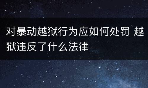 对暴动越狱行为应如何处罚 越狱违反了什么法律