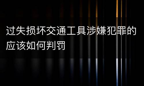 过失损坏交通工具涉嫌犯罪的应该如何判罚