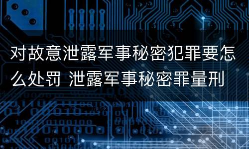 对故意泄露军事秘密犯罪要怎么处罚 泄露军事秘密罪量刑