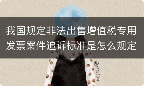 我国规定非法出售增值税专用发票案件追诉标准是怎么规定