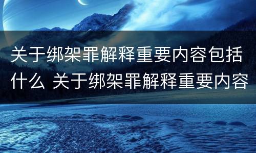关于绑架罪解释重要内容包括什么 关于绑架罪解释重要内容包括什么意思