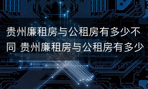 贵州廉租房与公租房有多少不同 贵州廉租房与公租房有多少不同之处