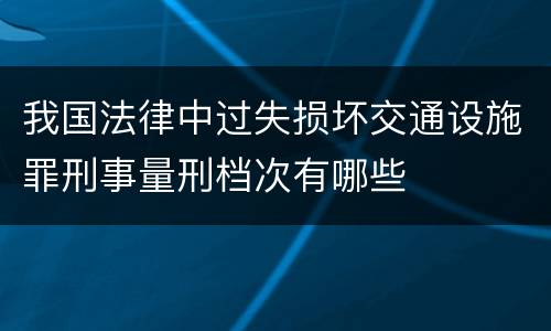 我国法律中过失损坏交通设施罪刑事量刑档次有哪些