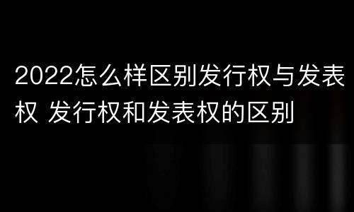 2022怎么样区别发行权与发表权 发行权和发表权的区别