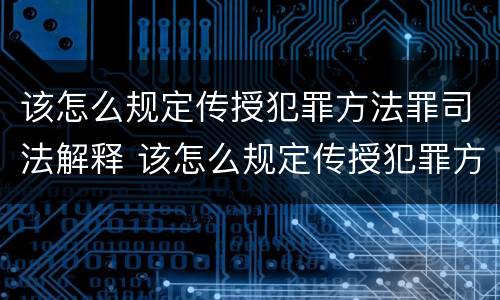 该怎么规定传授犯罪方法罪司法解释 该怎么规定传授犯罪方法罪司法解释第几条