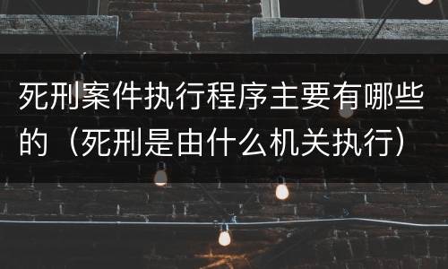 死刑案件执行程序主要有哪些的（死刑是由什么机关执行）