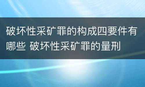 破坏性采矿罪的构成四要件有哪些 破坏性采矿罪的量刑