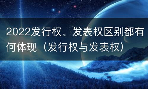 2022发行权、发表权区别都有何体现（发行权与发表权）